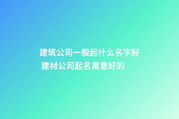 建筑公司一般起什么名字好 建材公司起名寓意好的-第1张-公司起名-玄机派